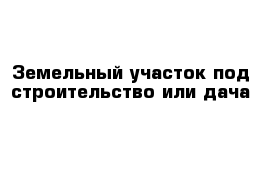 Земельный участок под строительство или дача